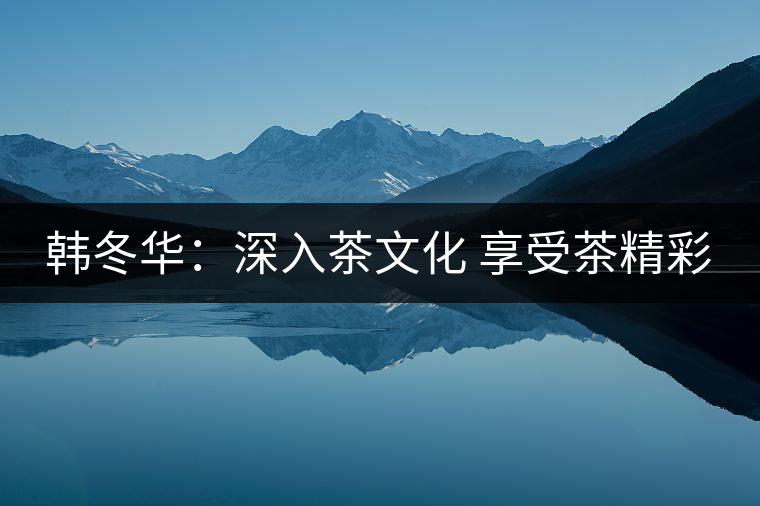 韓冬華:深入茶文化 享受茶精彩 韓冬華:深入茶文化 享受茶精彩