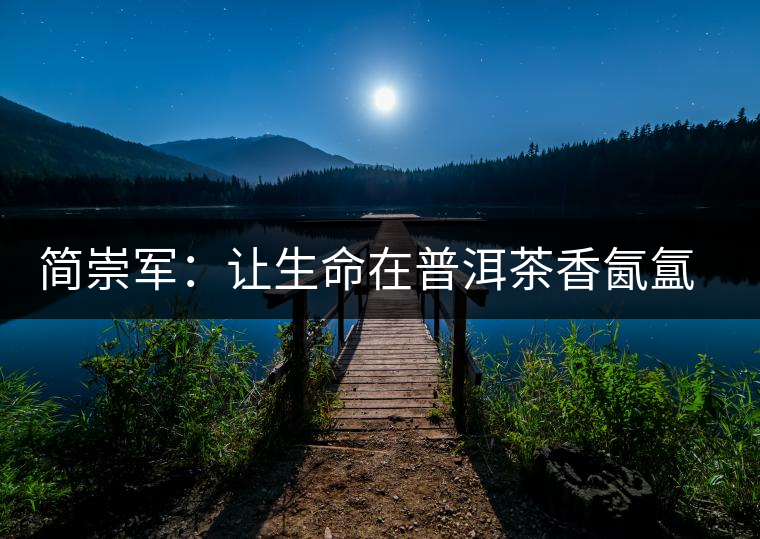 簡(jiǎn)崇軍：讓生命在普洱茶香氤氳里升華