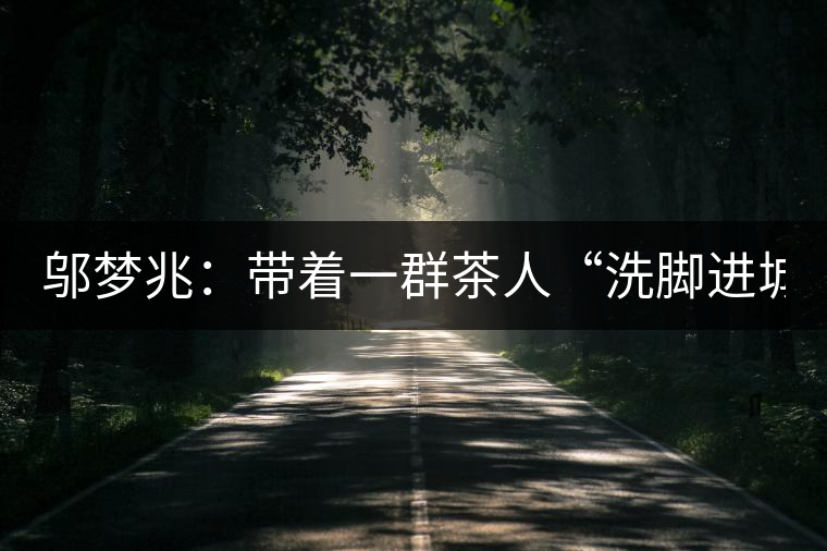 鄔夢兆：帶著一群茶人“洗腳進(jìn)城”，贊！