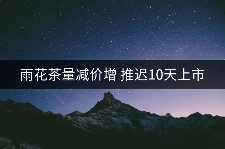 雨花茶量減價(jià)增 推遲10天上市 雨花茶量減價(jià)增 推遲10天上市