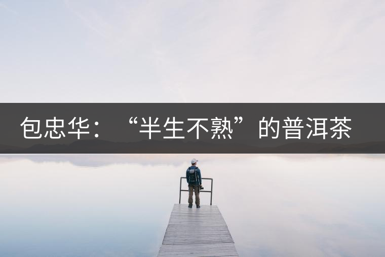 包忠華：“半生不熟”的普洱茶該叫啥？
