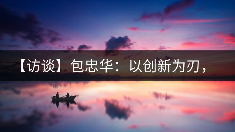 【訪談】包忠華：以創(chuàng)新為刃，打造普洱茶行業(yè)的“工業(yè)4．0”