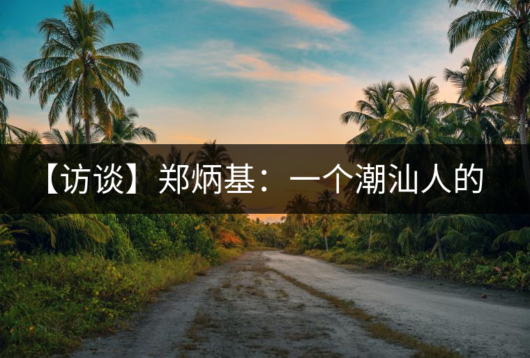 【訪談】鄭炳基：一個(gè)潮汕人的茶企故事