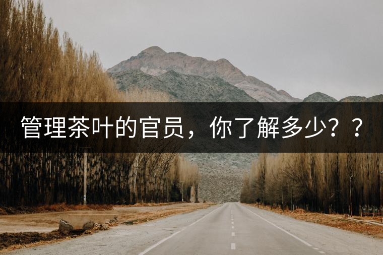 管理茶葉的官員，你了解多少？？