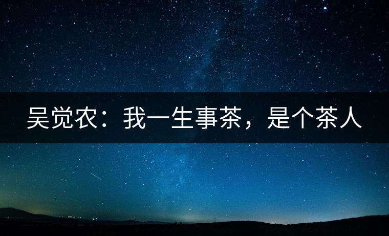吳覺(jué)農(nóng)：我一生事茶，是個(gè)茶人
