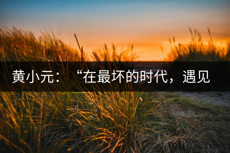 黃小元：“在最壞的時(shí)代，遇見剛剛開始的你”