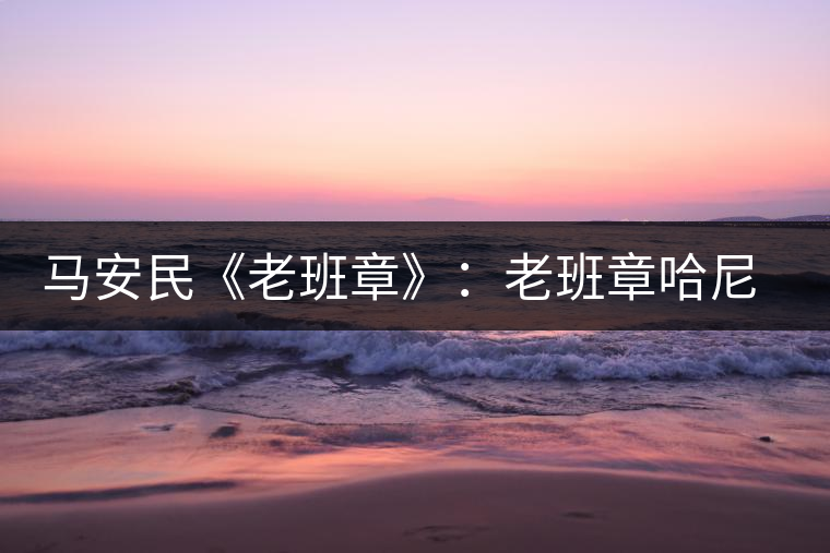 馬安民《老班章》：老班章哈尼族是從哪里來的？