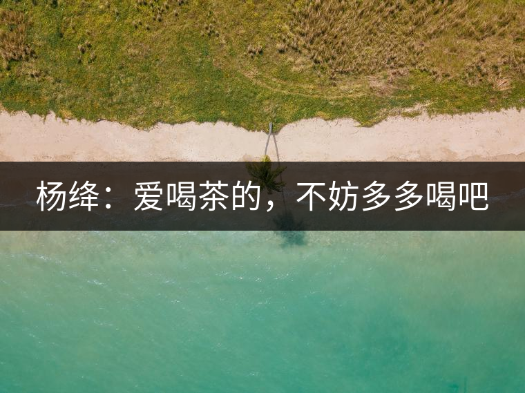 楊絳：愛喝茶的，不妨多多喝吧