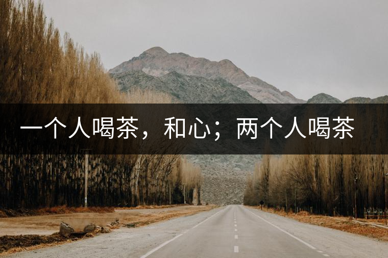 一個(gè)人喝茶，和心；兩個(gè)人喝茶，和順；一家人喝茶，和睦