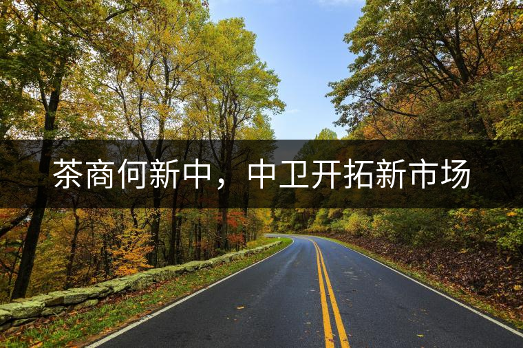 茶商何新中，中衛(wèi)開拓新市場