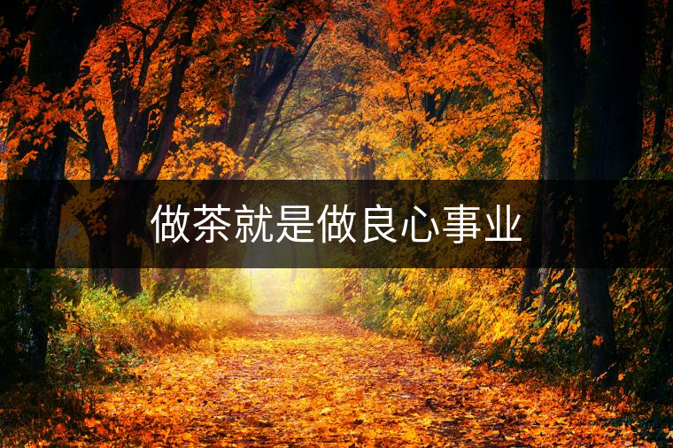 做茶就是做良心事業(yè) 做茶就是做良心事業(yè)
