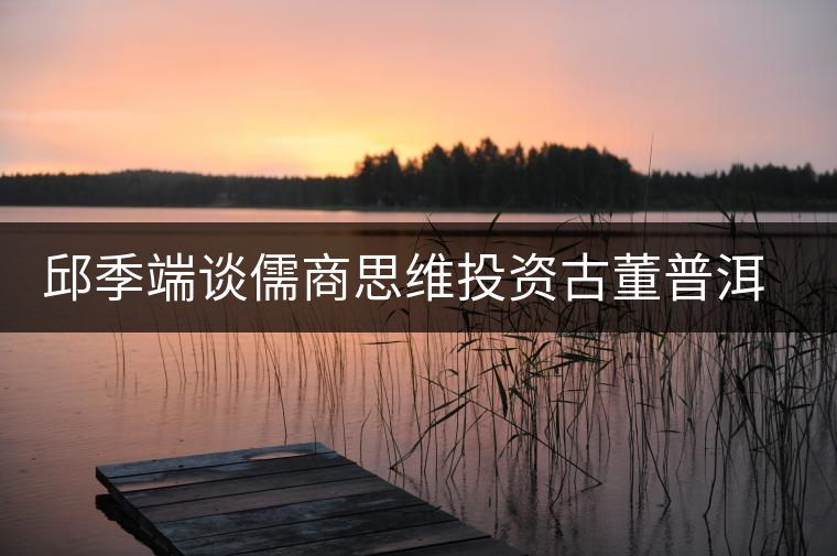 邱季端談儒商思維投資古董普洱茶
