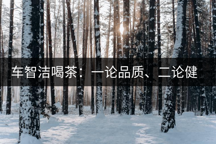 車智潔喝茶：一論品質(zhì)、二論健康、三論文化