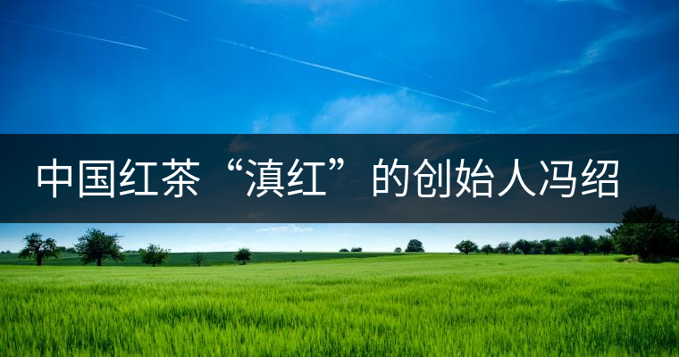中國紅茶“滇紅”的創(chuàng)始人馮紹裘