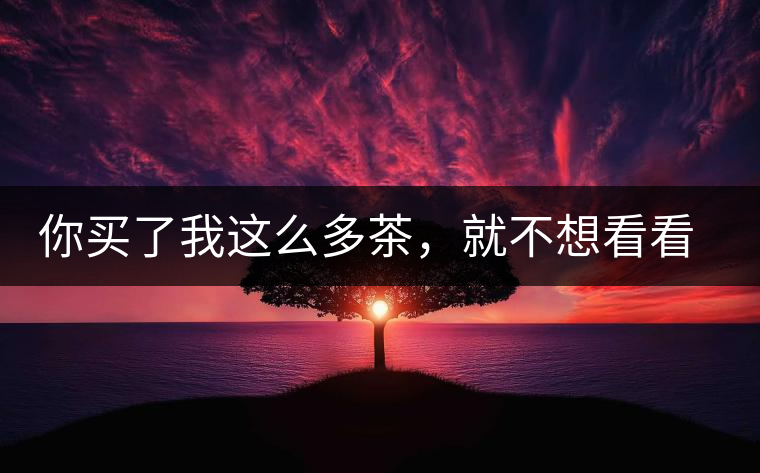 你買了我這么多茶，就不想看看我長(zhǎng)什么樣？