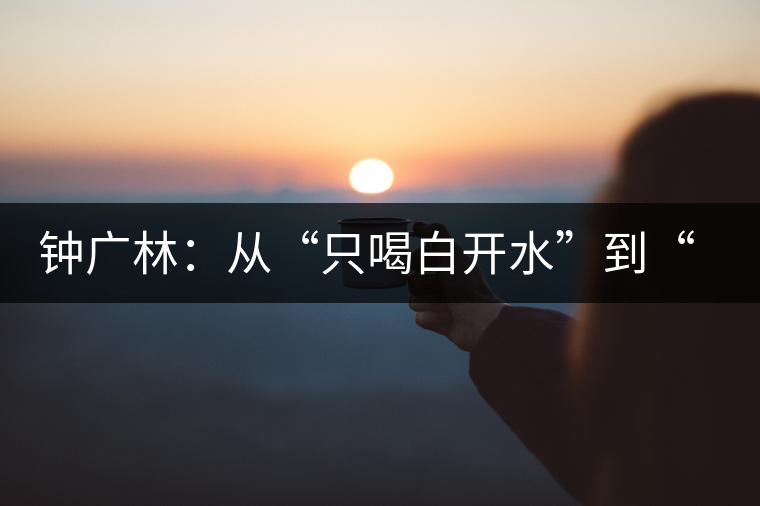 鐘廣林：從“只喝白開水”到“做傳承中華茶文化的先行者”