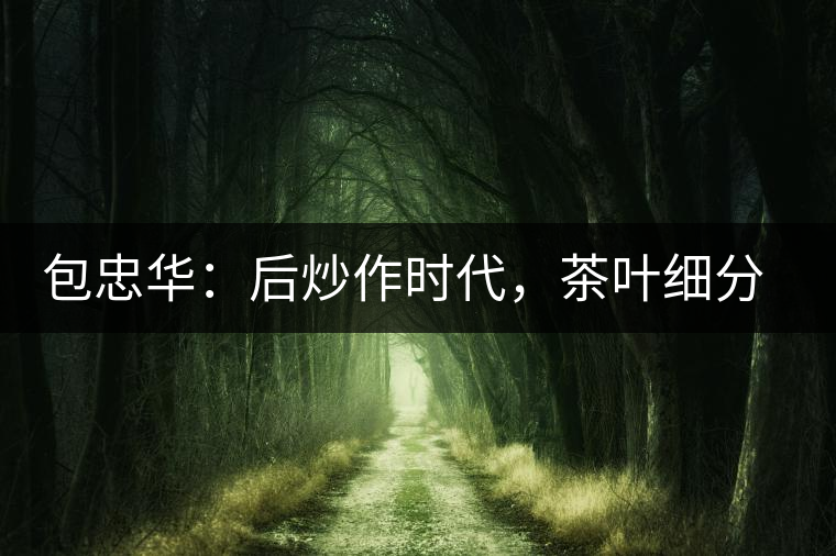 包忠華：后炒作時代，茶葉細分標(biāo)準(zhǔn)的倡導(dǎo)者