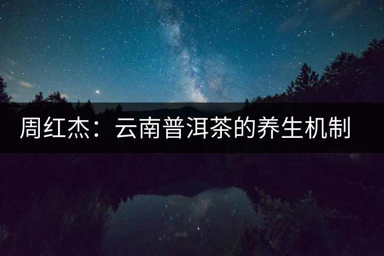 周紅杰:云南普洱茶的養(yǎng)生機(jī)制分析 周紅杰:云南普洱茶的養(yǎng)生機(jī)制分析