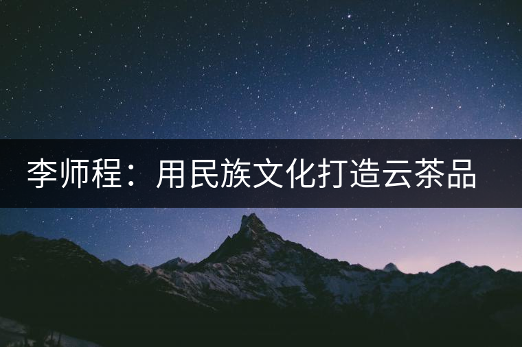 李師程：用民族文化打造云茶品牌