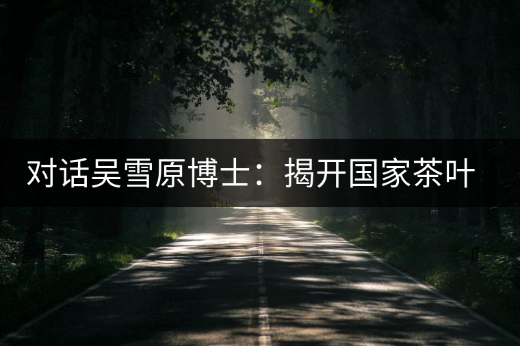 對話吳雪原博士:揭開國家茶葉檢測重點(diǎn)實(shí)驗(yàn)室的神秘面紗 對話吳雪原博士:揭開國家茶葉檢測重點(diǎn)實(shí)驗(yàn)室的神秘面紗