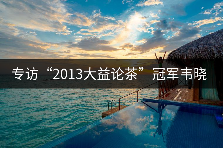 專訪“2013大益論茶”冠軍韋曉春