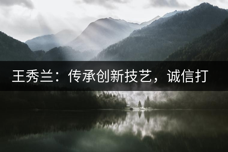 王秀蘭：傳承創(chuàng)新技藝，誠(chéng)信打造品牌