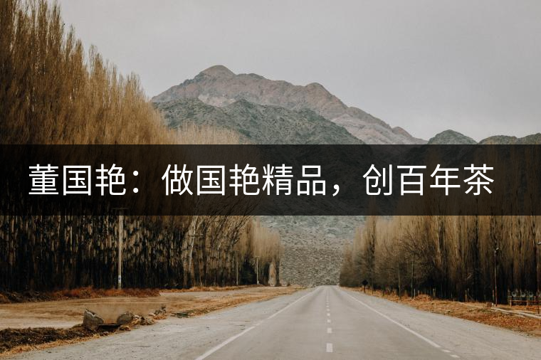 董國艷：做國艷精品，創(chuàng)百年茶企