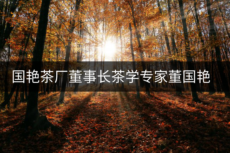 國(guó)艷茶廠董事長(zhǎng)茶學(xué)專家董國(guó)艷女士
