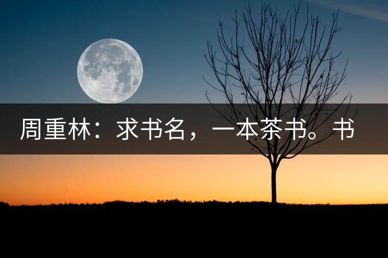 周重林：求書名，一本茶書。書名定后贈書閱讀