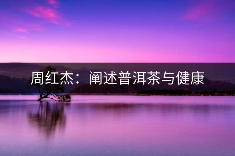 周紅杰：闡述普洱茶與健康