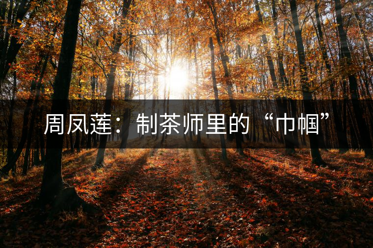 周鳳蓮:制茶師里的“巾幗” 周鳳蓮:制茶師里的“巾幗”