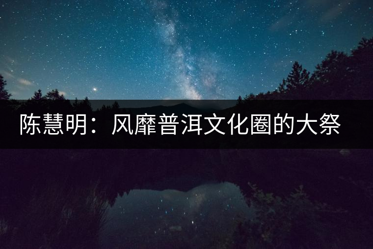 陳慧明：風靡普洱文化圈的大祭司