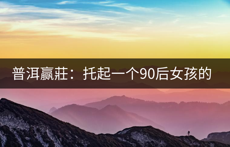 普洱贏莊:托起一個90后女孩的創(chuàng)業(yè)夢 普洱贏莊:托起一個90后女孩的創(chuàng)業(yè)夢