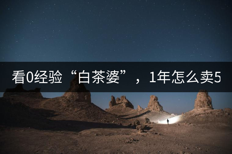 看0經(jīng)驗“白茶婆”，1年怎么賣500萬元白茶？
