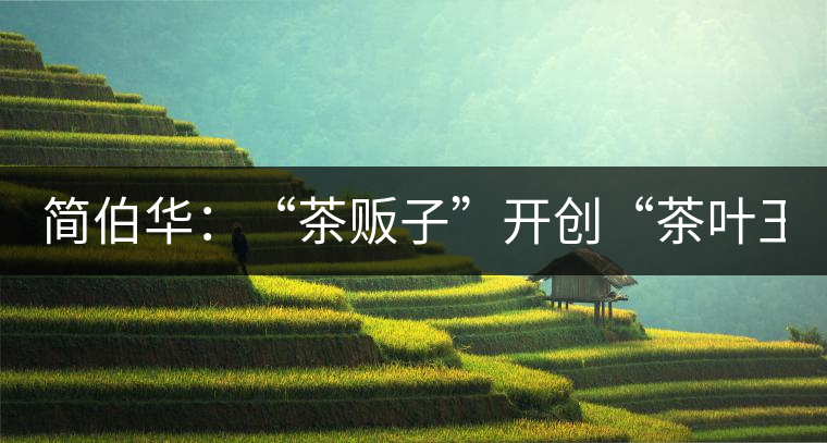 簡(jiǎn)伯華：“茶販子”開創(chuàng)“茶葉王國(guó)”