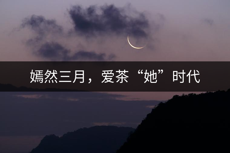 嫣然三月，愛茶“她”時代