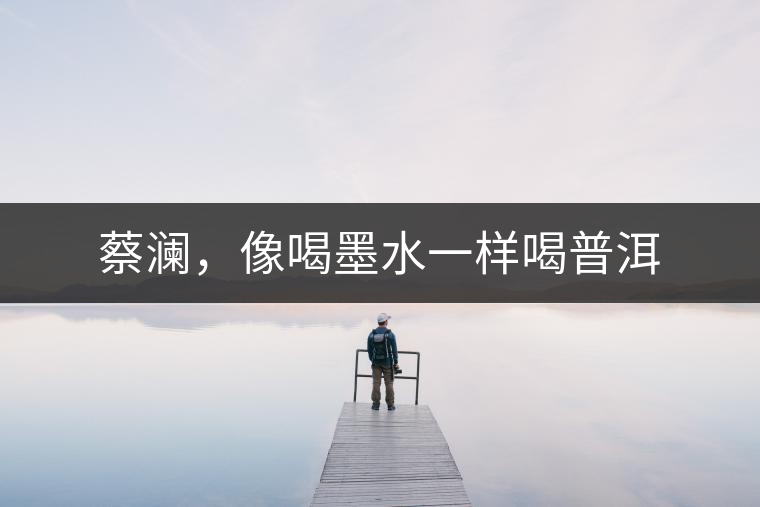 蔡瀾，像喝墨水一樣喝普洱