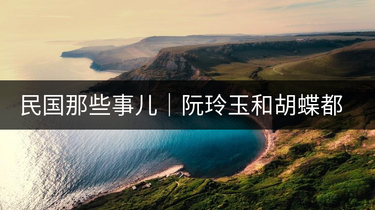 民國(guó)那些事兒｜阮玲玉和胡蝶都嫁給了茶商，結(jié)局為何差這么大？