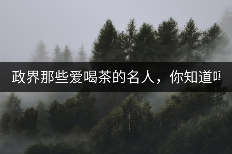 政界那些愛喝茶的名人，你知道嗎？