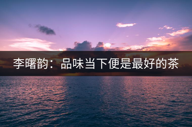 李曙韻:品味當下便是最好的茶 李曙韻:品味當下便是最好的茶