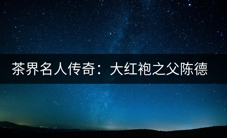 茶界名人傳奇:大紅袍之父陳德華 茶界名人傳奇:大紅袍之父陳德華