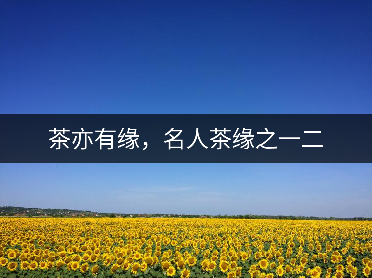 茶亦有緣，名人茶緣之一二