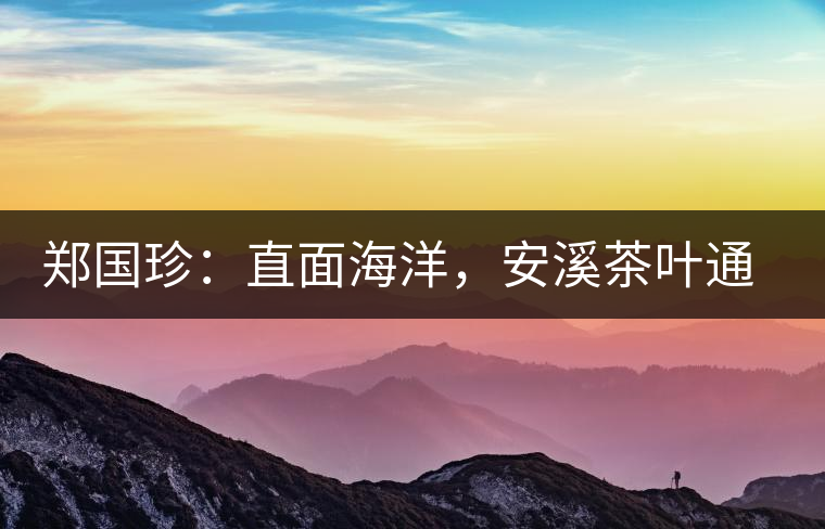 鄭國(guó)珍：直面海洋，安溪茶葉通往一個(gè)非常值得期許的未來(lái)