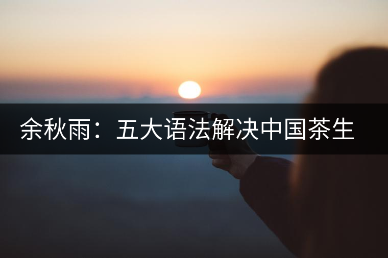 余秋雨：五大語(yǔ)法解決中國(guó)茶生存難題