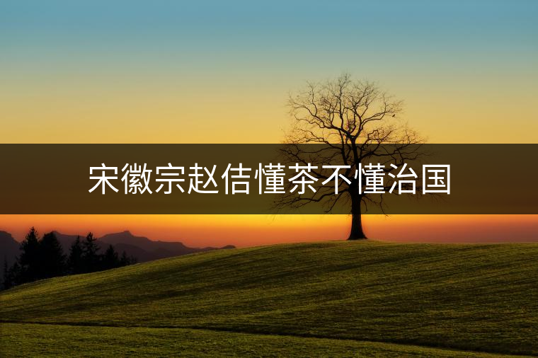 宋徽宗趙佶懂茶不懂治國
