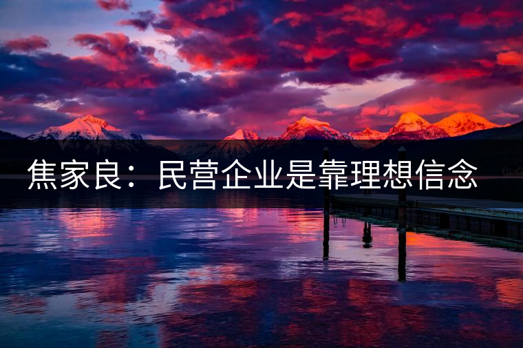 焦家良:民營企業(yè)是靠理想信念而活著 焦家良:民營企業(yè)是靠理想信念而活著