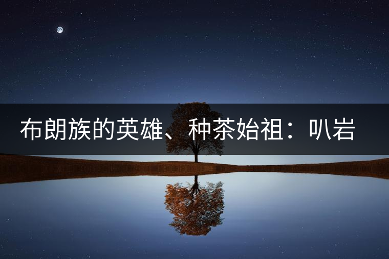 布朗族的英雄、種茶始祖：叭巖冷