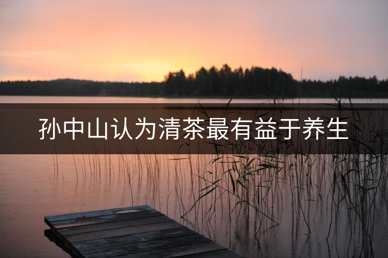 孫中山認為清茶最有益于養(yǎng)生