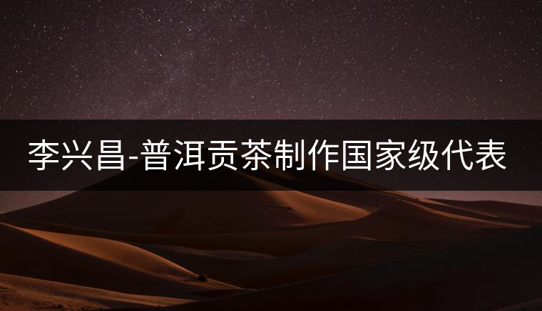 李興昌-普洱貢茶制作國家級代表承人