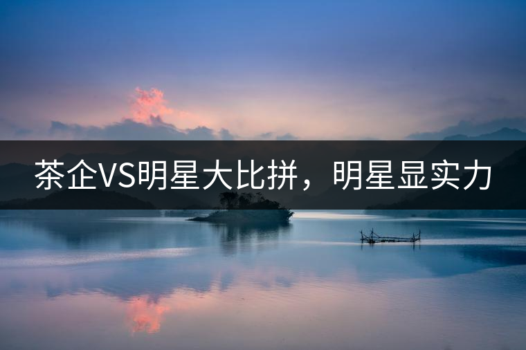 茶企VS明星大比拼，明星顯實(shí)力